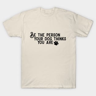 Be The Person Your Dog Thinks You Are! T-Shirt